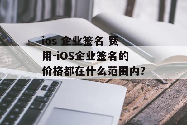 ios 企业签名 费用-iOS企业签名的价格都在什么范围内？ 