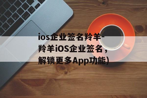 ios企业签名羚羊-羚羊iOS企业签名，解锁更多App功能)