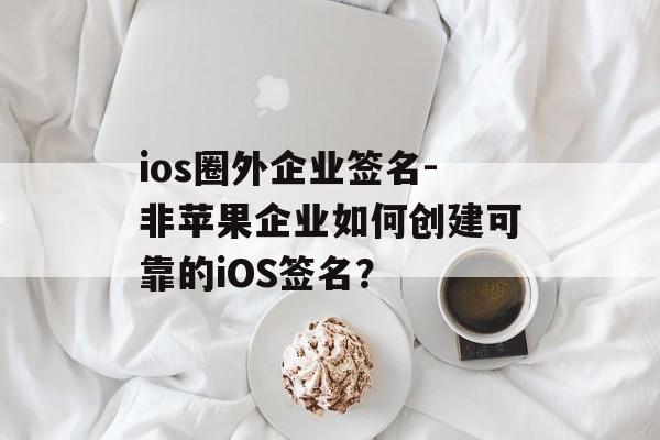 ios圈外企业签名-非苹果企业如何创建可靠的iOS签名？ 