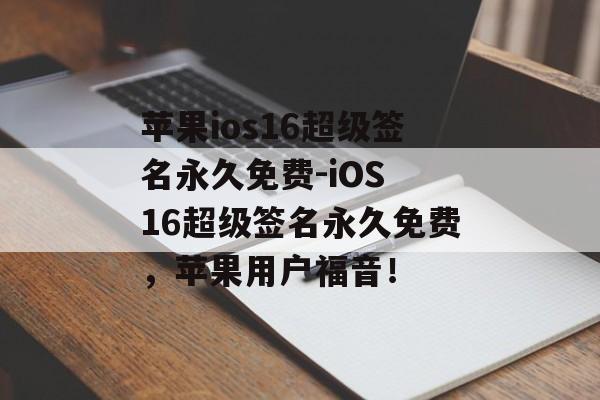 苹果ios16超级签名永久免费-iOS 16超级签名永久免费，苹果用户福音！ 