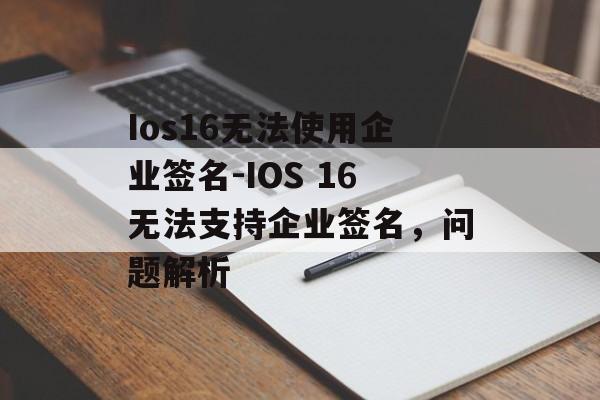 Ios16无法使用企业签名-IOS 16无法支持企业签名，问题解析 