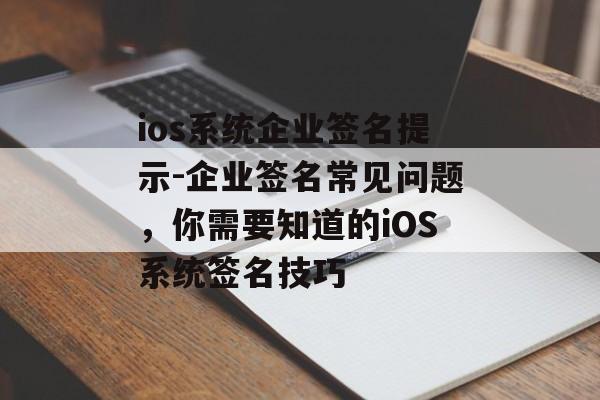 ios系统企业签名提示-企业签名常见问题，你需要知道的iOS系统签名技巧 