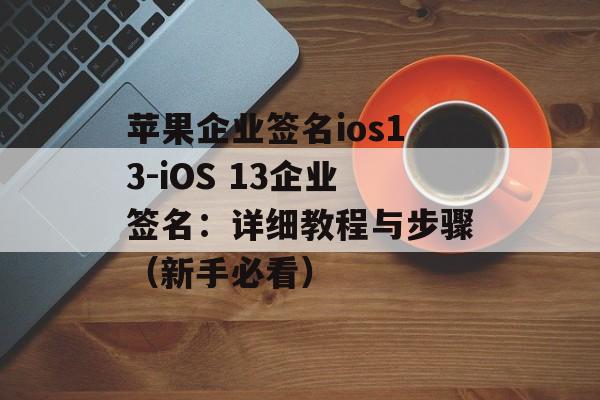 苹果企业签名ios13-iOS 13企业签名：详细教程与步骤（新手必看） 