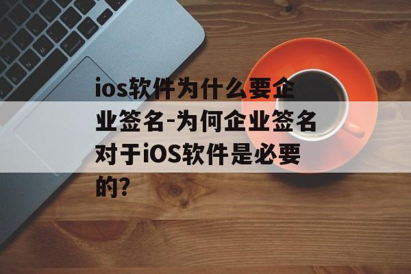 ios软件为什么要企业签名-为何企业签名对于iOS软件是必要的？ 