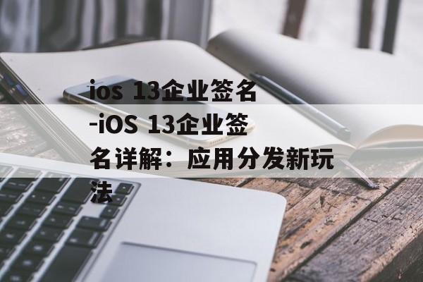 ios 13企业签名-iOS 13企业签名详解：应用分发新玩法 