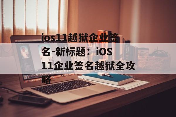 ios11越狱企业签名-新标题：iOS 11企业签名越狱全攻略 