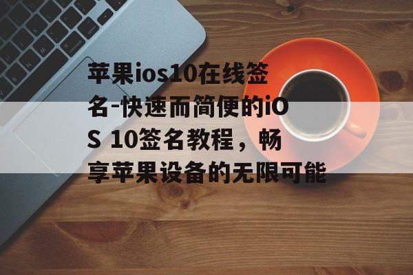 苹果ios10在线签名-快速而简便的iOS 10签名教程，畅享苹果设备的无限可能 