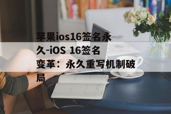 苹果ios16签名永久-iOS 16签名变革：永久重写机制破局 