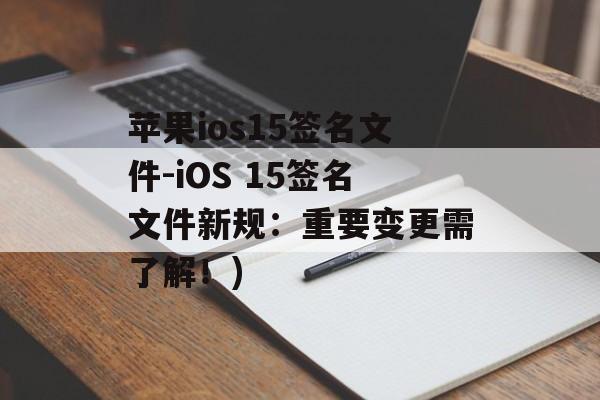 苹果ios15签名文件-iOS 15签名文件新规：重要变更需了解！)