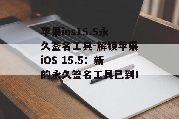 苹果ios15.5永久签名工具-解锁苹果iOS 15.5：新的永久签名工具已到！ 