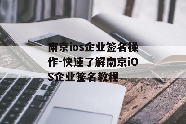 南京ios企业签名操作-快速了解南京iOS企业签名教程 