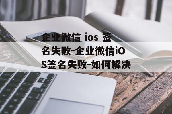 企业微信 ios 签名失败-企业微信iOS签名失败-如何解决 