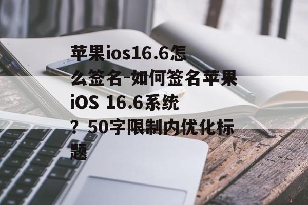 苹果ios16.6怎么签名-如何签名苹果iOS 16.6系统？50字限制内优化标题 