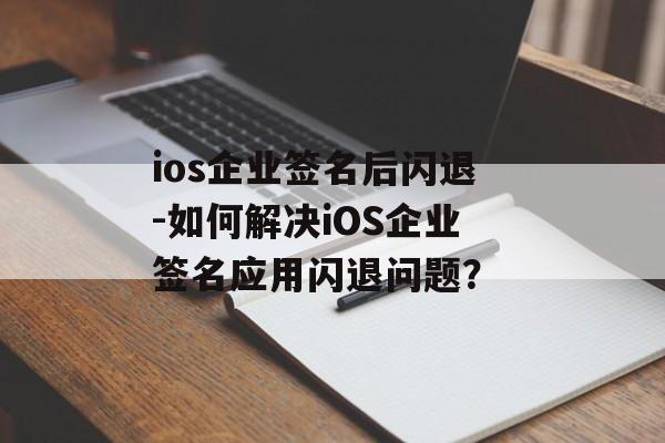 ios企业签名后闪退-如何解决iOS企业签名应用闪退问题？ 