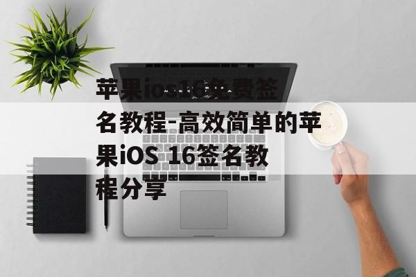 苹果ios16免费签名教程-高效简单的苹果iOS 16签名教程分享 