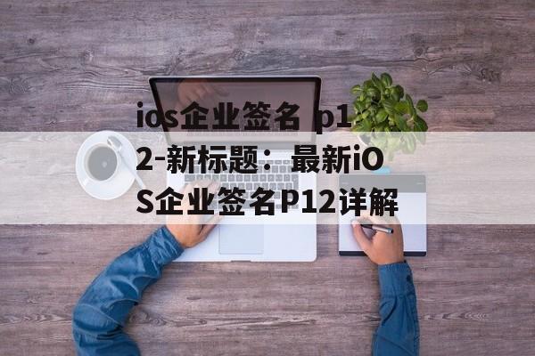 ios企业签名 p12-新标题：最新iOS企业签名P12详解 