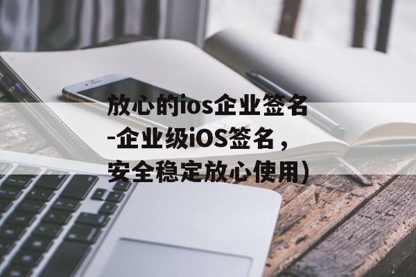 放心的ios企业签名-企业级iOS签名，安全稳定放心使用)