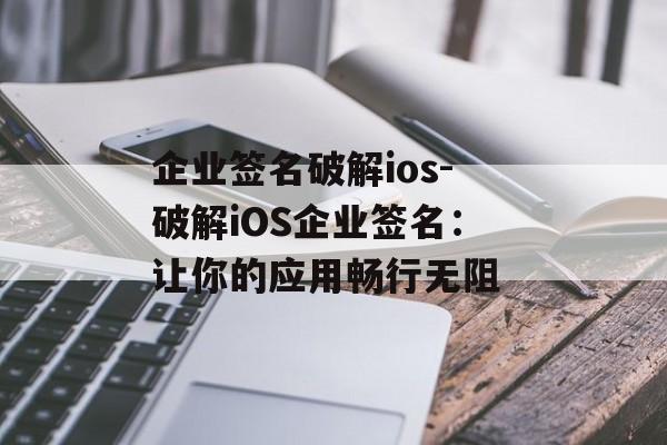 企业签名破解ios-破解iOS企业签名：让你的应用畅行无阻 