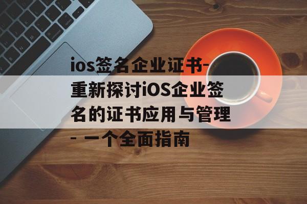ios签名企业证书-重新探讨iOS企业签名的证书应用与管理 - 一个全面指南 