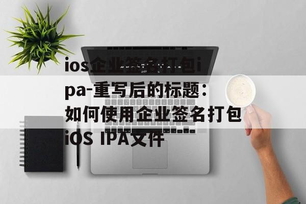 ios企业签名打包ipa-重写后的标题：如何使用企业签名打包iOS IPA文件 