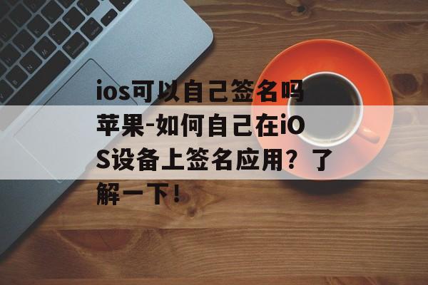 ios可以自己签名吗苹果-如何自己在iOS设备上签名应用？了解一下！ 