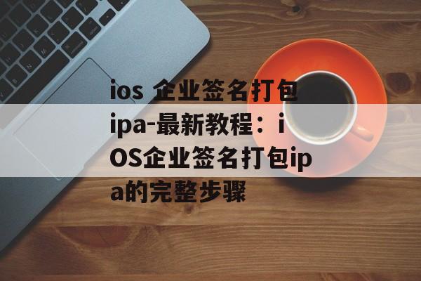 ios 企业签名打包ipa-最新教程：iOS企业签名打包ipa的完整步骤 