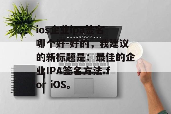 ios企业ipa签名哪个好-好的，我建议的新标题是：最佳的企业IPA签名方法 for iOS。 