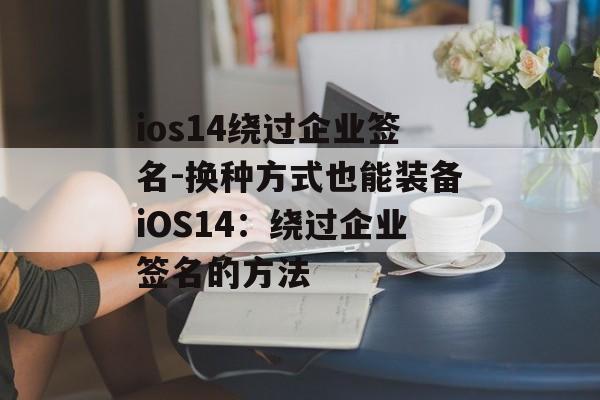 ios14绕过企业签名-换种方式也能装备iOS14：绕过企业签名的方法 