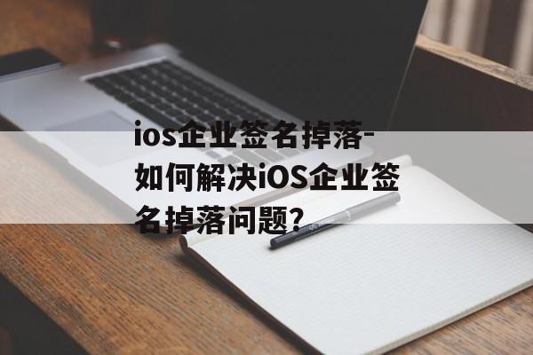 ios企业签名掉落-如何解决iOS企业签名掉落问题？ 