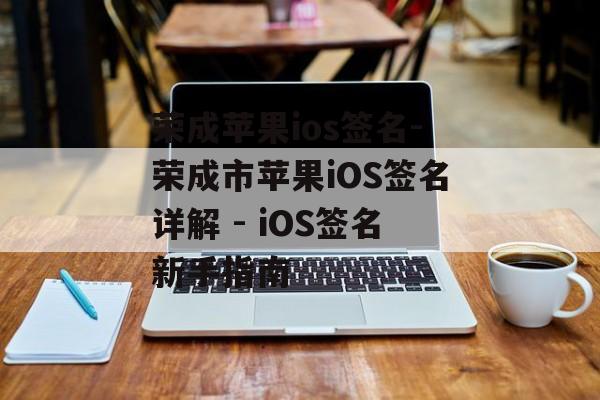 荣成苹果ios签名-荣成市苹果iOS签名详解 - iOS签名新手指南 