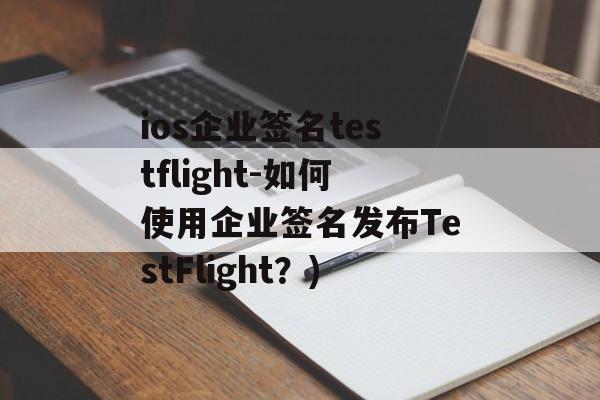 ios企业签名testflight-如何使用企业签名发布TestFlight？)