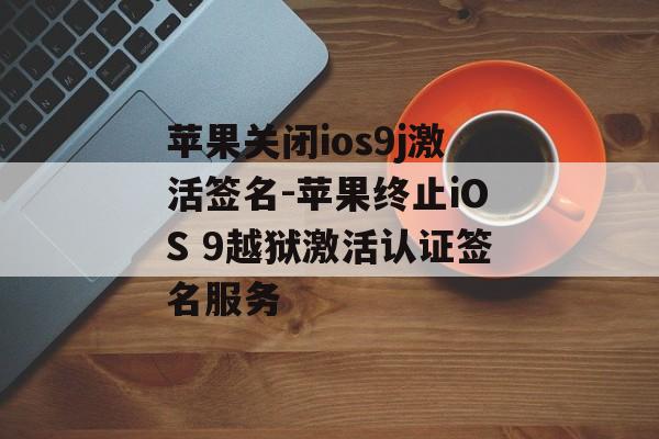 苹果关闭ios9j激活签名-苹果终止iOS 9越狱激活认证签名服务 