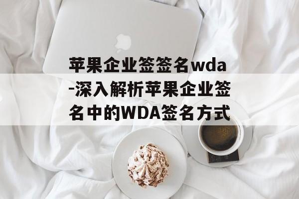 苹果企业签签名wda-深入解析苹果企业签名中的WDA签名方式 