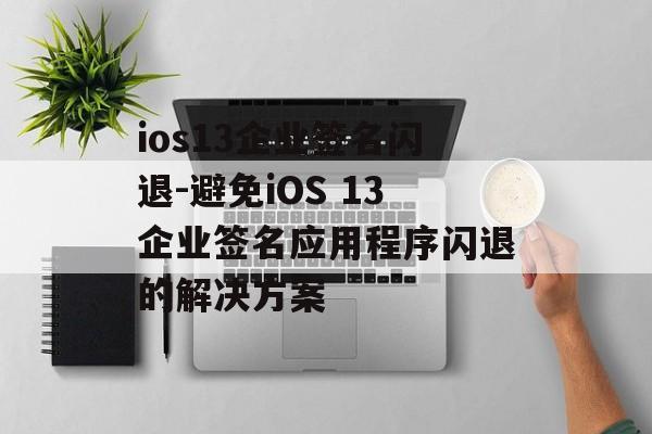ios13企业签名闪退-避免iOS 13企业签名应用程序闪退的解决方案 