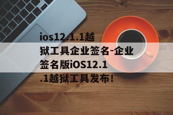 ios12.1.1越狱工具企业签名-企业签名版iOS12.1.1越狱工具发布！ 