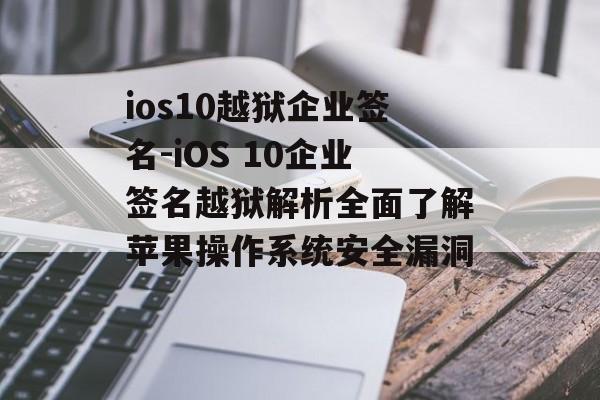 ios10越狱企业签名-iOS 10企业签名越狱解析全面了解苹果操作系统安全漏洞 