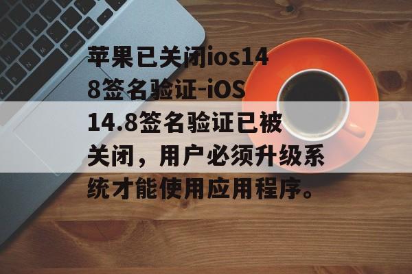 苹果已关闭ios148签名验证-iOS 14.8签名验证已被关闭，用户必须升级系统才能使用应用程序。 