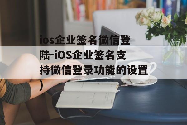 ios企业签名微信登陆-iOS企业签名支持微信登录功能的设置)