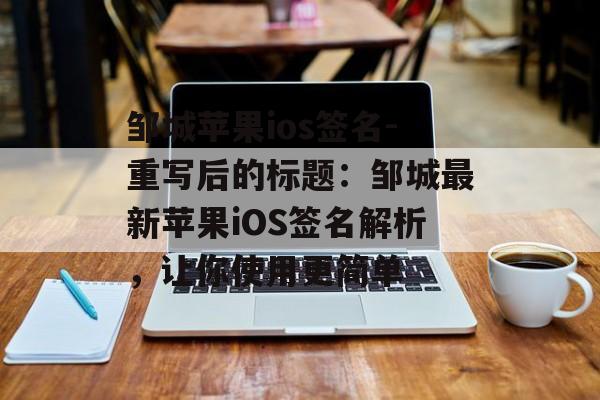 邹城苹果ios签名-重写后的标题：邹城最新苹果iOS签名解析，让你使用更简单 