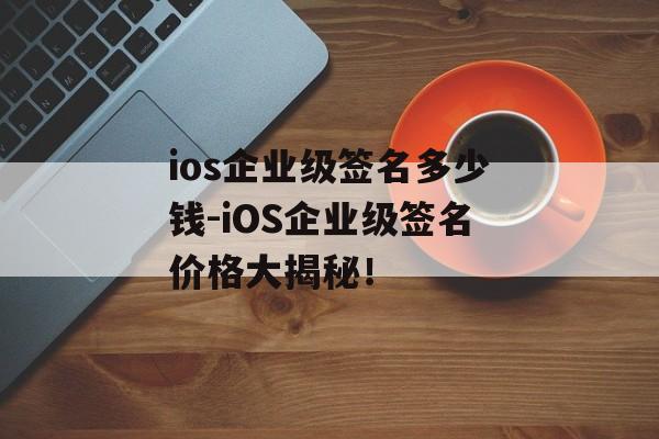 ios企业级签名多少钱-iOS企业级签名价格大揭秘！ 