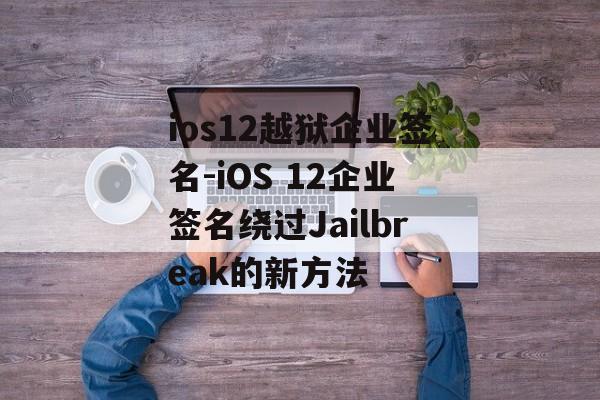 ios12越狱企业签名-iOS 12企业签名绕过Jailbreak的新方法 