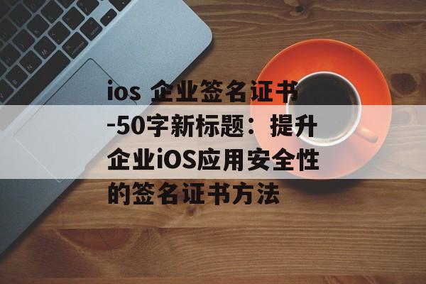 ios 企业签名证书-50字新标题：提升企业iOS应用安全性的签名证书方法