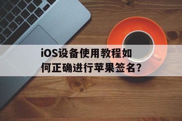 iOS设备使用教程如何正确进行苹果签名？