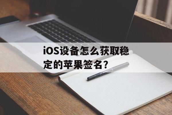 iOS设备怎么获取稳定的苹果签名？