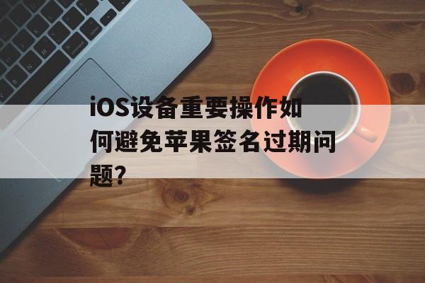 iOS设备重要操作如何避免苹果签名过期问题？
