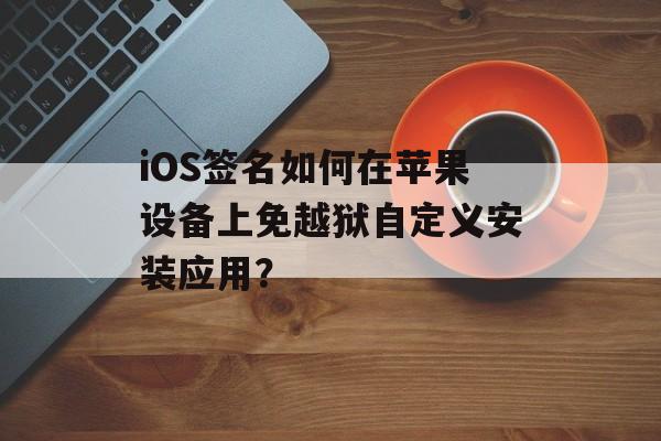 iOS签名如何在苹果设备上免越狱自定义安装应用？