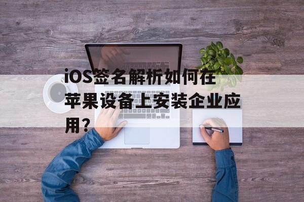 iOS签名解析如何在苹果设备上安装企业应用？