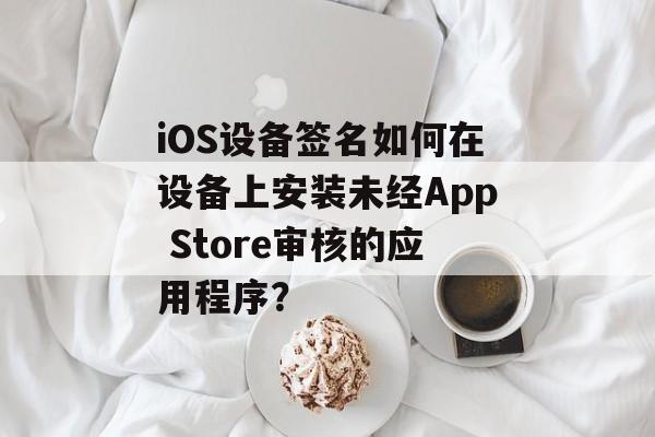 iOS设备签名如何在设备上安装未经App Store审核的应用程序？
