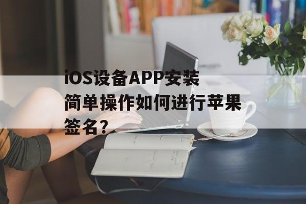 iOS设备APP安装简单操作如何进行苹果签名？