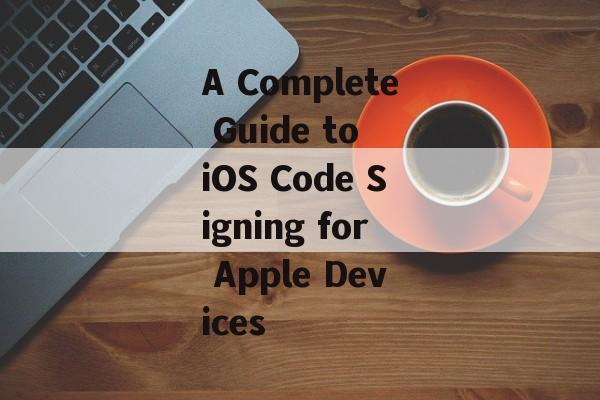A Complete Guide to iOS Code Signing for Apple Devices